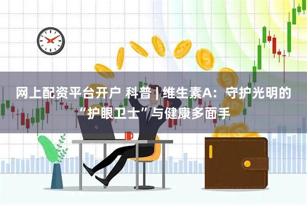 网上配资平台开户 科普 | 维生素A：守护光明的“护眼卫士”与健康多面手