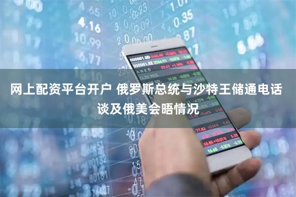网上配资平台开户 俄罗斯总统与沙特王储通电话 谈及俄美会晤情况