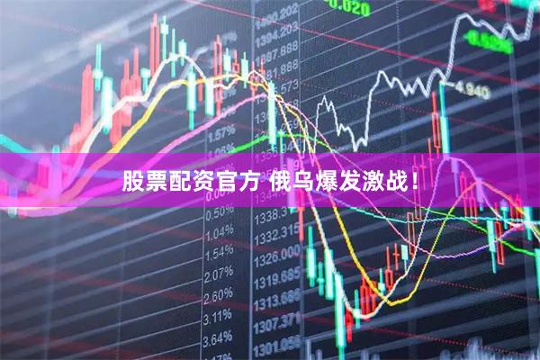 股票配资官方 俄乌爆发激战！