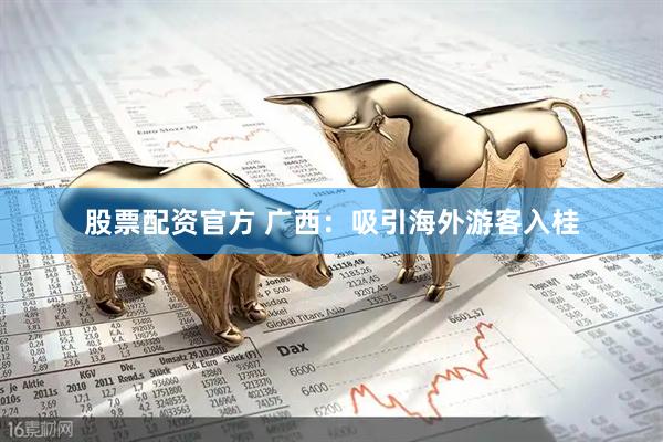 股票配资官方 广西：吸引海外游客入桂