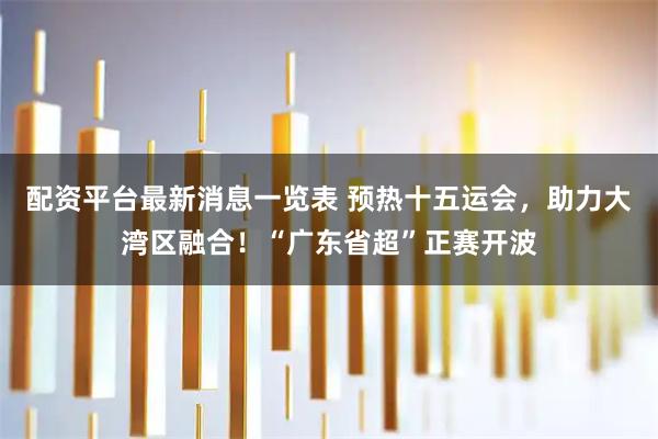 配资平台最新消息一览表 预热十五运会，助力大湾区融合！“广东省超”正赛开波