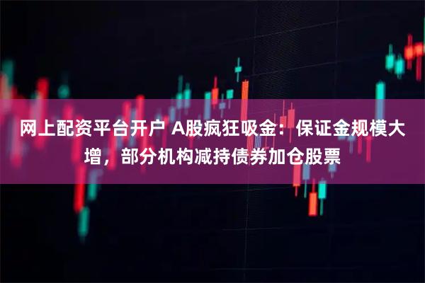 网上配资平台开户 A股疯狂吸金：保证金规模大增，部分机构减持债券加仓股票