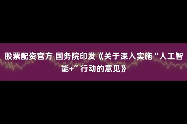 股票配资官方 国务院印发《关于深入实施“人工智能+”行动的意见》