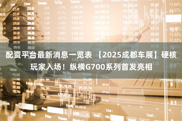 配资平台最新消息一览表 【2025成都车展】硬核玩家入场！纵横G700系列首发亮相