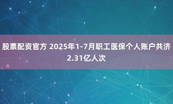 股票配资官方 2025年1-7月职工医保个人账户共济2.31亿人次