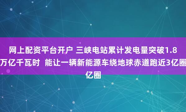 网上配资平台开户 三峡电站累计发电量突破1.8万亿千瓦时  能让一辆新能源车绕地球赤道跑近3亿圈