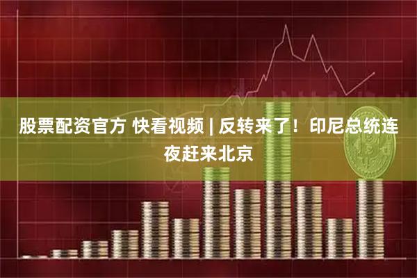 股票配资官方 快看视频 | 反转来了！印尼总统连夜赶来北京
