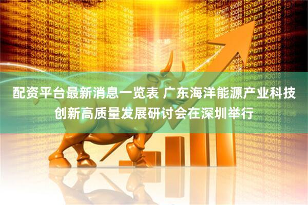 配资平台最新消息一览表 广东海洋能源产业科技创新高质量发展研讨会在深圳举行
