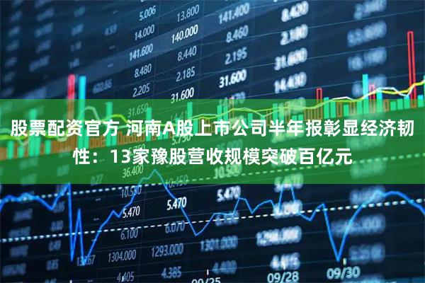 股票配资官方 河南A股上市公司半年报彰显经济韧性：13家豫股营收规模突破百亿元