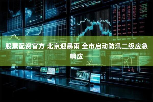 股票配资官方 北京迎暴雨 全市启动防汛二级应急响应