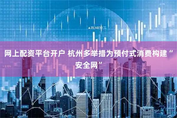 网上配资平台开户 杭州多举措为预付式消费构建“安全网”