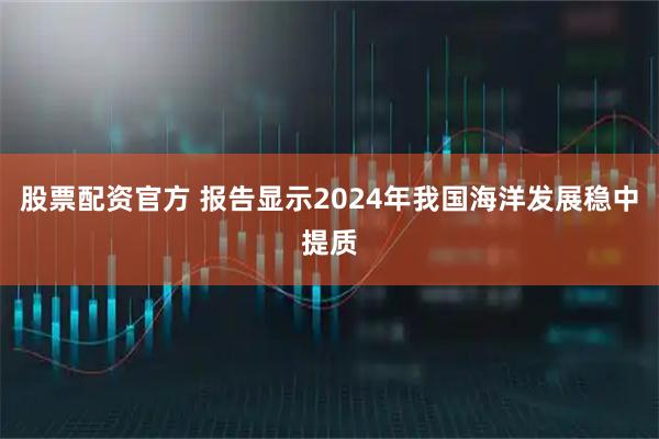 股票配资官方 报告显示2024年我国海洋发展稳中提质