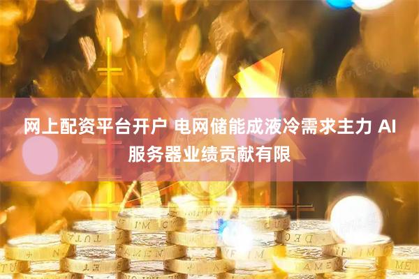 网上配资平台开户 电网储能成液冷需求主力 AI服务器业绩贡献有限