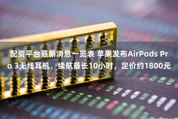 配资平台最新消息一览表 苹果发布AirPods Pro 3无线耳机，续航最长10小时，定价约1800元