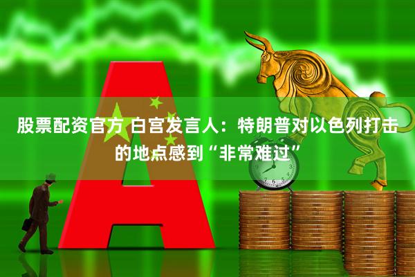 股票配资官方 白宫发言人：特朗普对以色列打击的地点感到“非常难过”