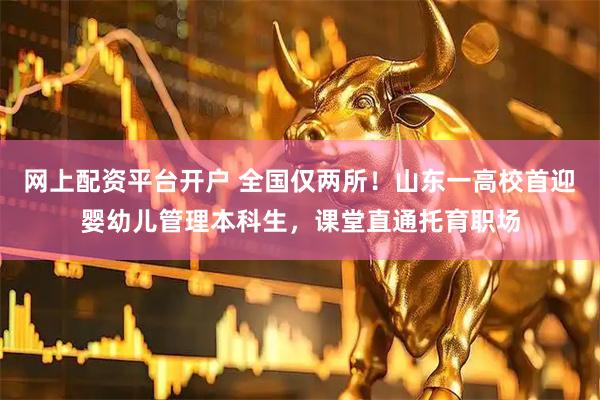 网上配资平台开户 全国仅两所！山东一高校首迎婴幼儿管理本科生，课堂直通托育职场