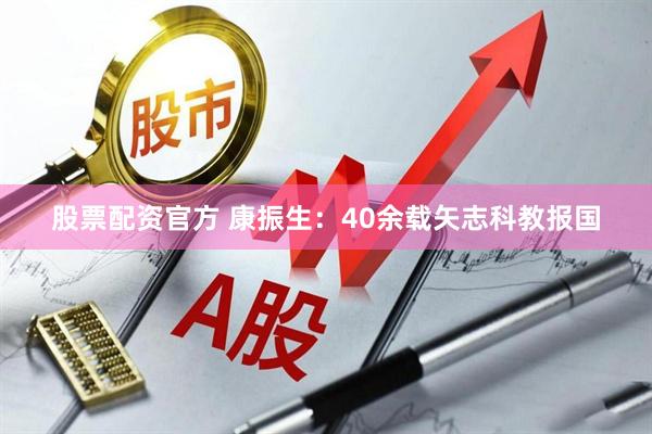 股票配资官方 康振生：40余载矢志科教报国
