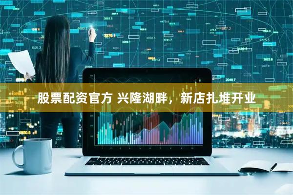 股票配资官方 兴隆湖畔，新店扎堆开业