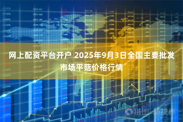 网上配资平台开户 2025年9月3日全国主要批发市场平菇价格行情