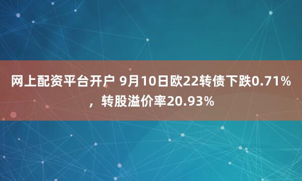 网上配资平台开户 9月10日欧22转债下跌0.71%，转股溢价率20.93%