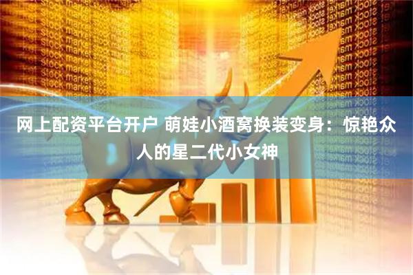 网上配资平台开户 萌娃小酒窝换装变身：惊艳众人的星二代小女神