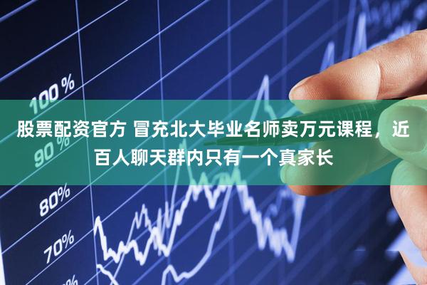 股票配资官方 冒充北大毕业名师卖万元课程，近百人聊天群内只有一个真家长