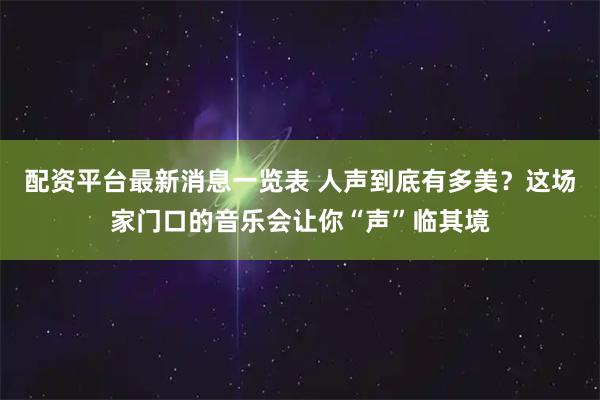 配资平台最新消息一览表 人声到底有多美？这场家门口的音乐会让你“声”临其境