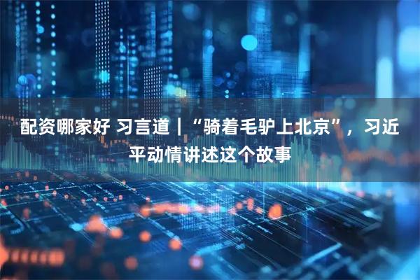 配资哪家好 习言道｜“骑着毛驴上北京”，习近平动情讲述这个故事