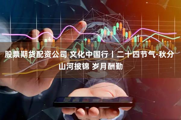 股票期货配资公司 文化中国行丨二十四节气·秋分 山河披锦 岁月酬勤