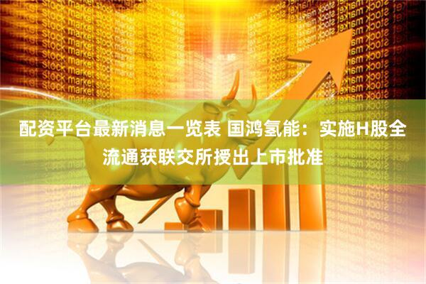 配资平台最新消息一览表 国鸿氢能：实施H股全流通获联交所授出上市批准