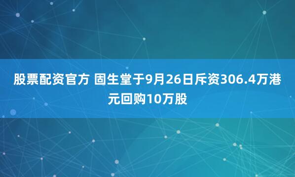 股票配资官方 固生堂于9月26日斥资306.4万港元回购10万股