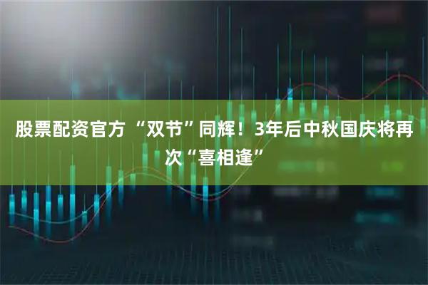 股票配资官方 “双节”同辉！3年后中秋国庆将再次“喜相逢”