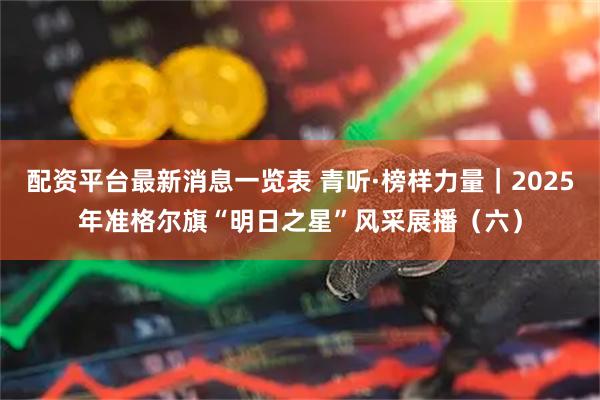 配资平台最新消息一览表 青听·榜样力量｜2025年准格尔旗“明日之星”风采展播（六）