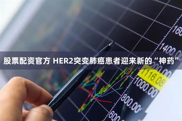 股票配资官方 HER2突变肺癌患者迎来新的“神药”