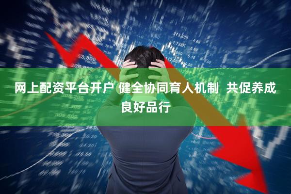 网上配资平台开户 健全协同育人机制  共促养成良好品行