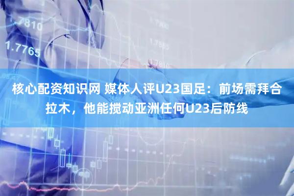 核心配资知识网 媒体人评U23国足：前场需拜合拉木，他能搅动亚洲任何U23后防线