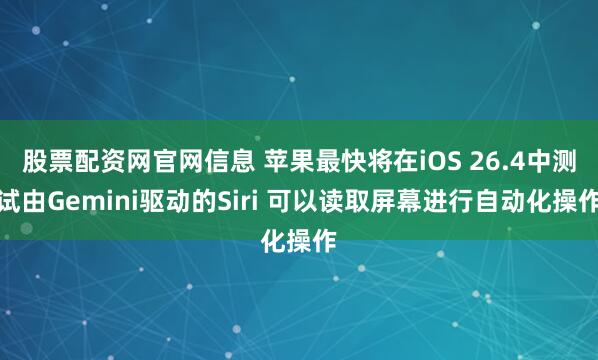 股票配资网官网信息 苹果最快将在iOS 26.4中测试由Gemini驱动的Siri 可以读取屏幕进行自动化操作