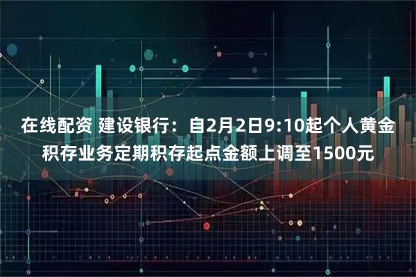 在线配资 建设银行：自2月2日9:10起个人黄金积存业务定期积存起点金额上调至1500元