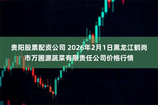 贵阳股票配资公司 2026年2月1日黑龙江鹤岗市万圃源蔬菜有限责任公司价格行情