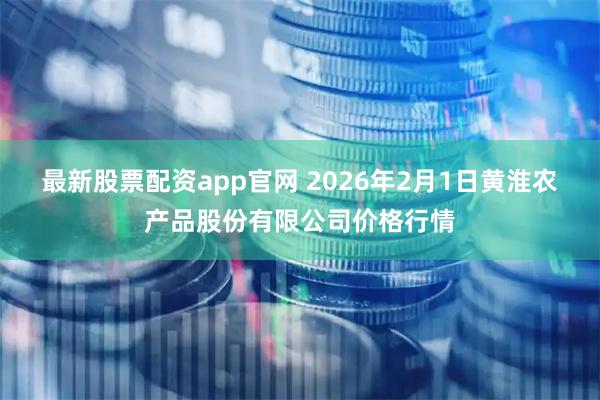 最新股票配资app官网 2026年2月1日黄淮农产品股份有限公司价格行情