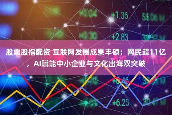 股票股指配资 互联网发展成果丰硕：网民超11亿，AI赋能中小企业与文化出海双突破