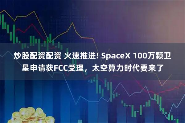 炒股配资配资 火速推进! SpaceX 100万颗卫星申请获FCC受理，太空算力时代要来了