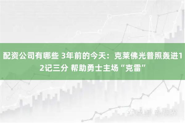 配资公司有哪些 3年前的今天：克莱佛光普照轰进12记三分 帮助勇士主场“克雷”