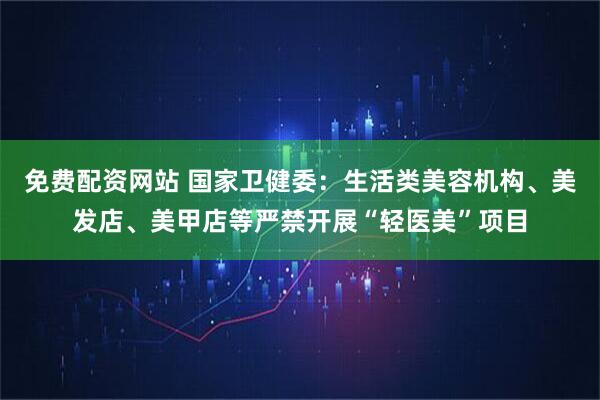 免费配资网站 国家卫健委：生活类美容机构、美发店、美甲店等严禁开展“轻医美”项目