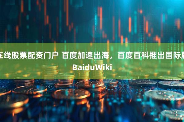 在线股票配资门户 百度加速出海，百度百科推出国际版BaiduWiki