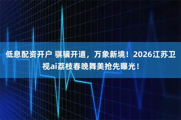 低息配资开户 骐骥开道，万象新境！2026江苏卫视ai荔枝春晚舞美抢先曝光！