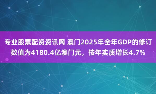 专业股票配资资讯网 澳门2025年全年GDP的修订数值为4180.4亿澳门元，按年实质增长4.7%