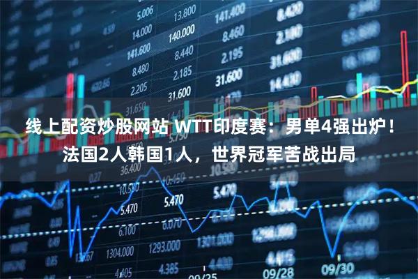 线上配资炒股网站 WTT印度赛：男单4强出炉！法国2人韩国1人，世界冠军苦战出局