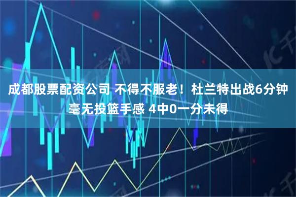 成都股票配资公司 不得不服老！杜兰特出战6分钟毫无投篮手感 4中0一分未得