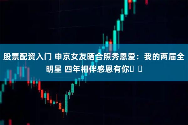 股票配资入门 申京女友晒合照秀恩爱：我的两届全明星 四年相伴感恩有你❤️